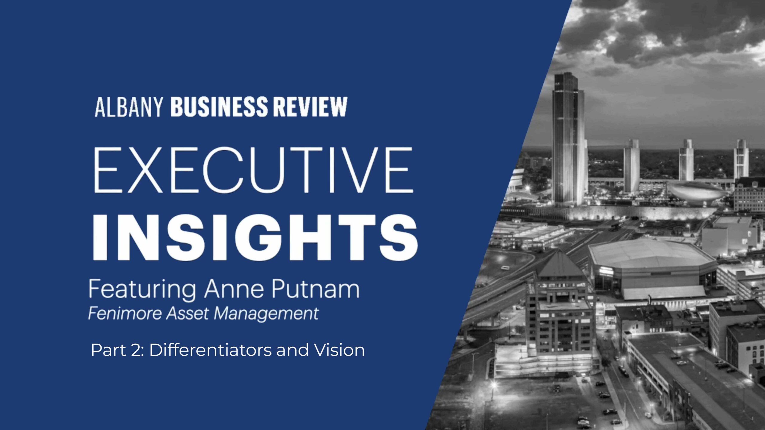 Part Two: CEO Anne Putnam Discusses Key Differentiators and Her Vision as CEO with Walter Thorne – Albany Executive Insights
